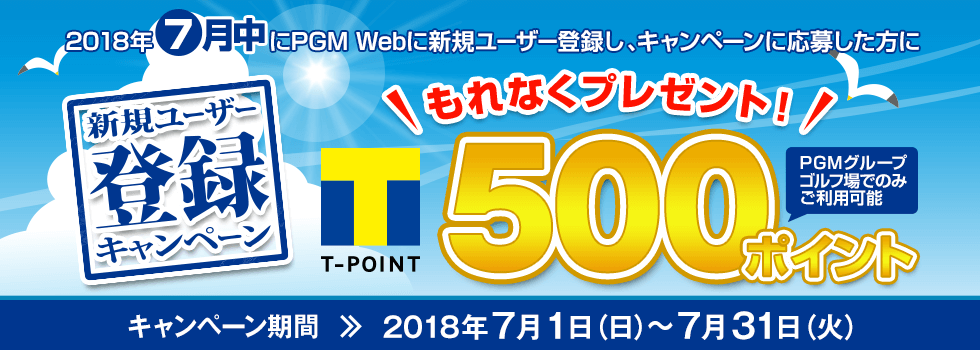 新規ユーザー登録キャンペーン 2018年7月中にPGM Webに新規ユーザー登録をした方にもれなくPGMグループゴルフ場でのみ使える期間固定Tポイント500ポイントをプレゼント!