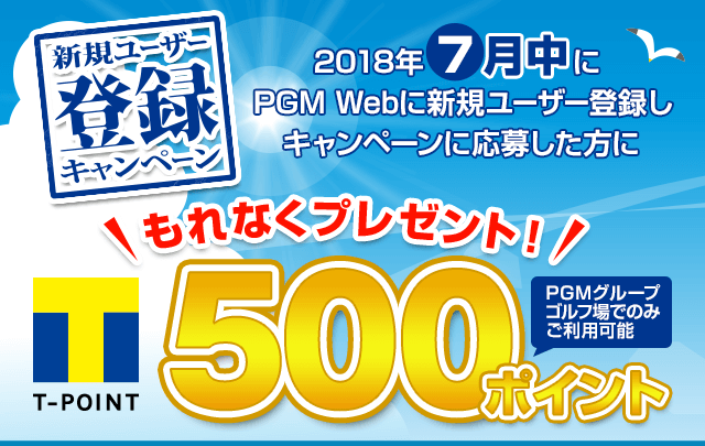 新規ユーザー登録キャンペーン 2018年7月中にPGM Webに新規ユーザー登録をした方にもれなくPGMグループゴルフ場でのみ使える期間固定Tポイント500ポイントをプレゼント!