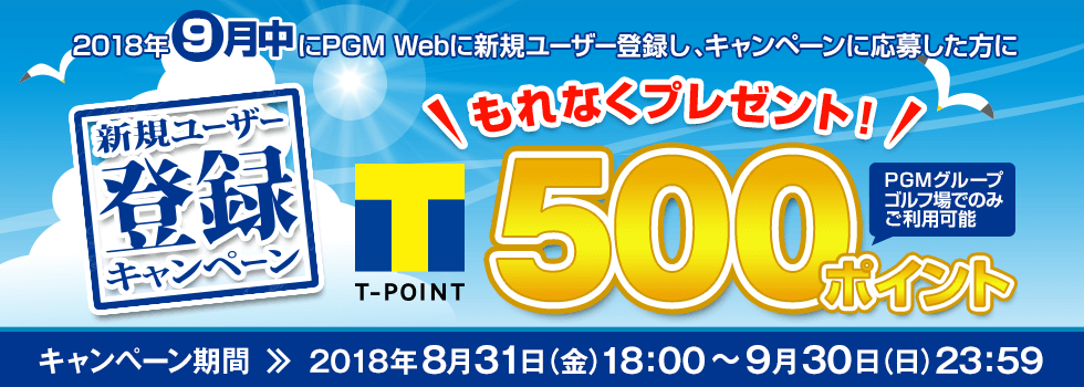 新規ユーザー登録キャンペーン 2018年9月中にPGM Webに新規ユーザー登録をした方にもれなくPGMグループゴルフ場でのみ使える期間固定Tポイント500ポイントをプレゼント!