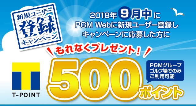 新規ユーザー登録キャンペーン 2018年9月中にPGM Webに新規ユーザー登録をした方にもれなくPGMグループゴルフ場でのみ使える期間固定Tポイント500ポイントをプレゼント!