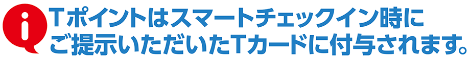 Tポイントはスマートチェックイン時にご提示いただいたTカードに寄与されます。