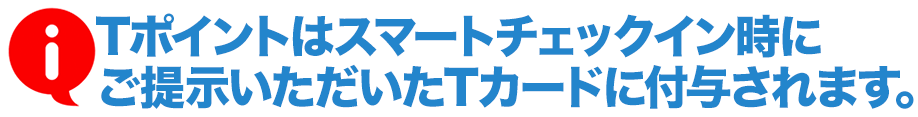 Tポイントはスマートチェックイン時にご提示いただいたTカードに寄与されます。