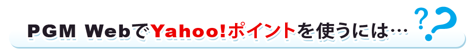PGM WebでYahoo!ポイントを使うには・・・