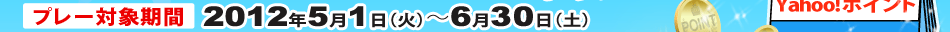 プレー対象期間：2012年5月1日（火）～6月30日（土）